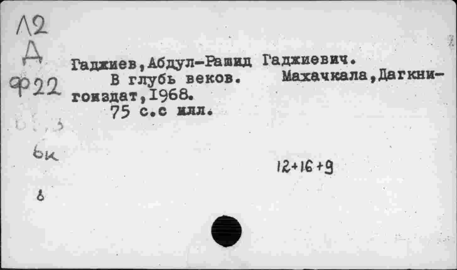 ﻿ЛІ А «^22
Гаджиев, Абдул-Ba вид В глубь веков, гои эдат, 1968. 75 с.с илл.
я
Гаджиевич.
Махачкала,Дагкни-
іг+іс+з
4